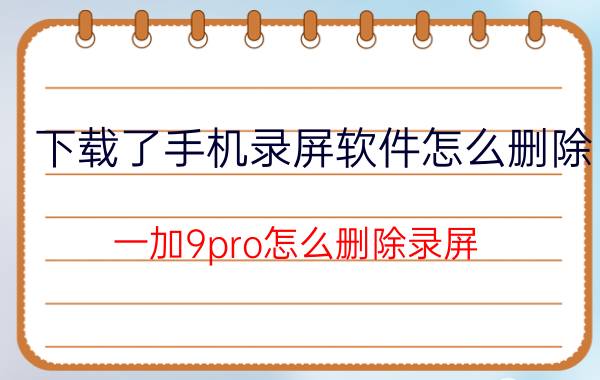 下载了手机录屏软件怎么删除 一加9pro怎么删除录屏？